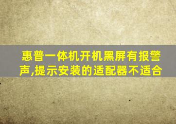 惠普一体机开机黑屏有报警声,提示安装的适配器不适合