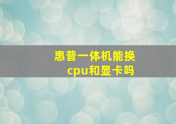 惠普一体机能换cpu和显卡吗