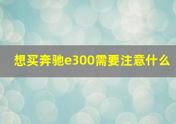 想买奔驰e300需要注意什么