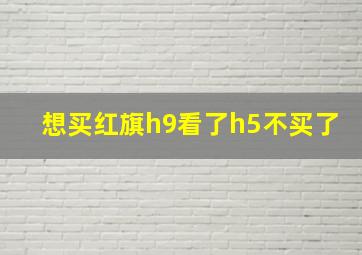 想买红旗h9看了h5不买了