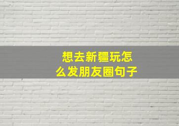 想去新疆玩怎么发朋友圈句子