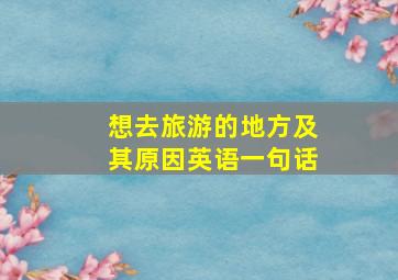 想去旅游的地方及其原因英语一句话