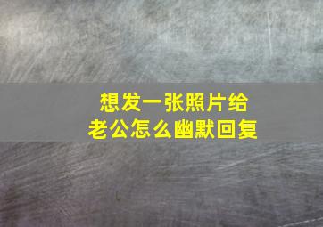 想发一张照片给老公怎么幽默回复