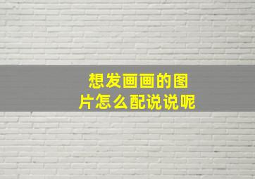 想发画画的图片怎么配说说呢