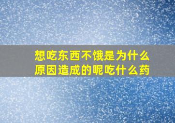 想吃东西不饿是为什么原因造成的呢吃什么药