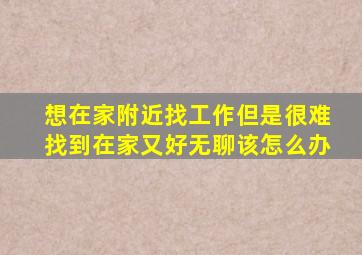 想在家附近找工作但是很难找到在家又好无聊该怎么办