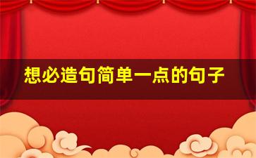 想必造句简单一点的句子