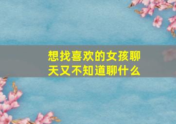 想找喜欢的女孩聊天又不知道聊什么