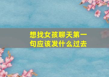 想找女孩聊天第一句应该发什么过去