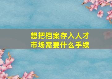 想把档案存入人才市场需要什么手续