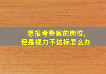 想报考警察的岗位,但是视力不达标怎么办