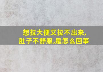 想拉大便又拉不出来,肚子不舒服,是怎么回事