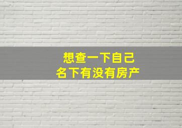 想查一下自己名下有没有房产