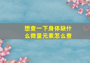 想查一下身体缺什么微量元素怎么查