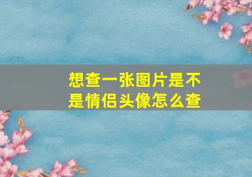 想查一张图片是不是情侣头像怎么查