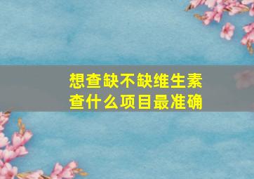 想查缺不缺维生素查什么项目最准确