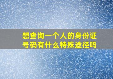 想查询一个人的身份证号码有什么特殊途径吗