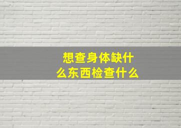 想查身体缺什么东西检查什么