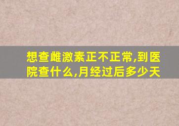 想查雌激素正不正常,到医院查什么,月经过后多少天