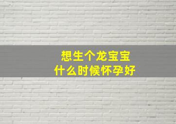 想生个龙宝宝什么时候怀孕好