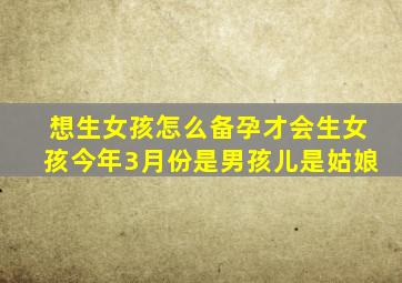 想生女孩怎么备孕才会生女孩今年3月份是男孩儿是姑娘