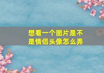 想看一个图片是不是情侣头像怎么弄