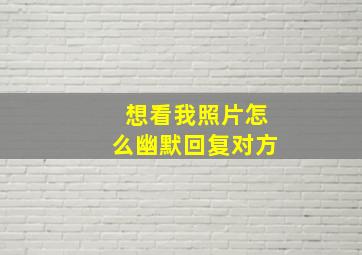 想看我照片怎么幽默回复对方