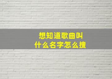 想知道歌曲叫什么名字怎么搜