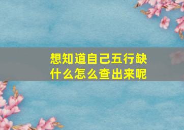 想知道自己五行缺什么怎么查出来呢