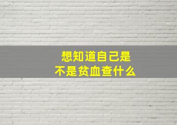 想知道自己是不是贫血查什么