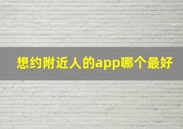 想约附近人的app哪个最好