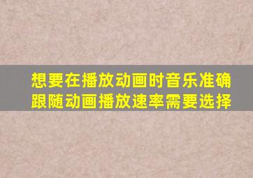 想要在播放动画时音乐准确跟随动画播放速率需要选择