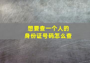 想要查一个人的身份证号码怎么查