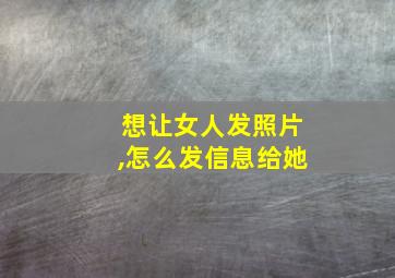 想让女人发照片,怎么发信息给她