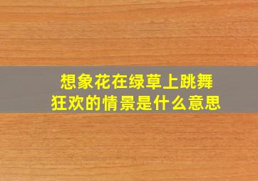 想象花在绿草上跳舞狂欢的情景是什么意思