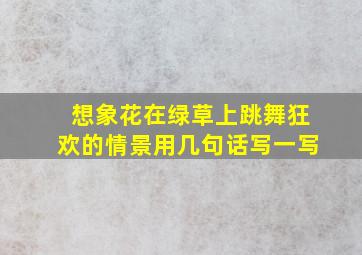 想象花在绿草上跳舞狂欢的情景用几句话写一写