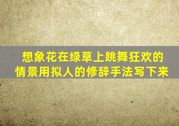 想象花在绿草上跳舞狂欢的情景用拟人的修辞手法写下来