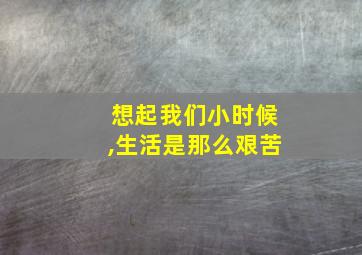 想起我们小时候,生活是那么艰苦