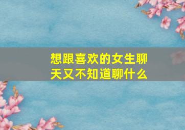 想跟喜欢的女生聊天又不知道聊什么