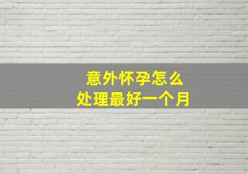 意外怀孕怎么处理最好一个月