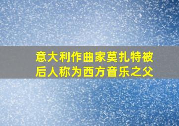 意大利作曲家莫扎特被后人称为西方音乐之父