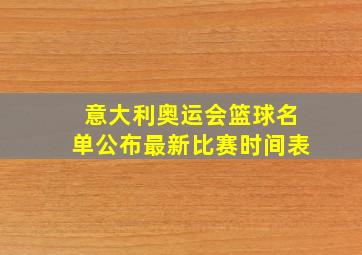 意大利奥运会篮球名单公布最新比赛时间表