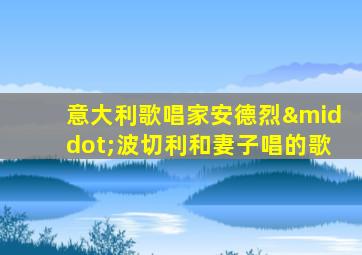 意大利歌唱家安德烈·波切利和妻子唱的歌