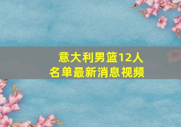 意大利男篮12人名单最新消息视频