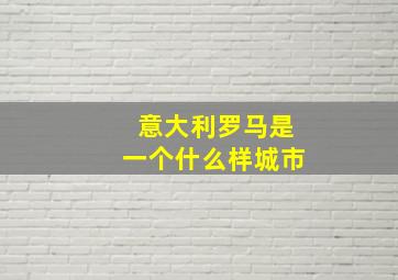 意大利罗马是一个什么样城市