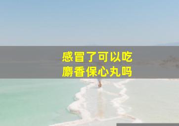 感冒了可以吃麝香保心丸吗