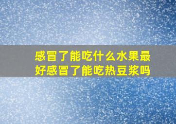 感冒了能吃什么水果最好感冒了能吃热豆浆吗