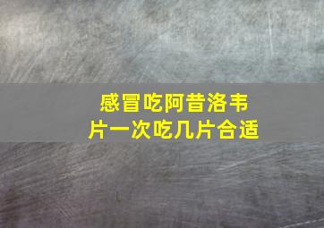 感冒吃阿昔洛韦片一次吃几片合适