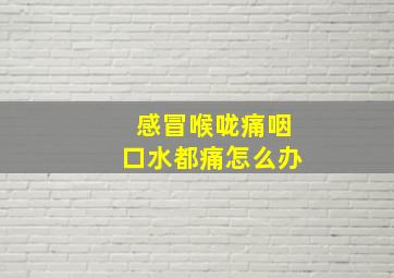 感冒喉咙痛咽口水都痛怎么办