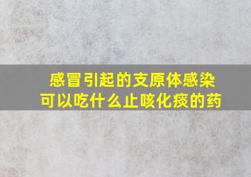 感冒引起的支原体感染可以吃什么止咳化痰的药